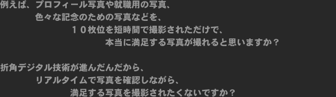 例えば、プロフィール写真や就職用の写真、色々な記念のための写真など。