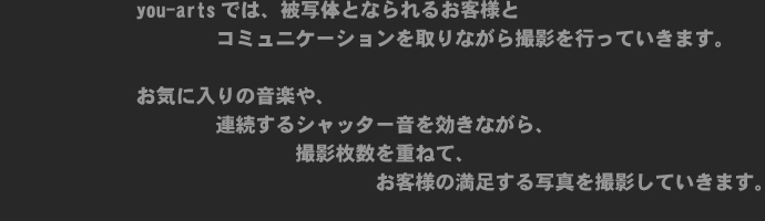 you-artsでは、被写体となられるお客様とコミュニケーションを取りながら撮影を行っていきます。