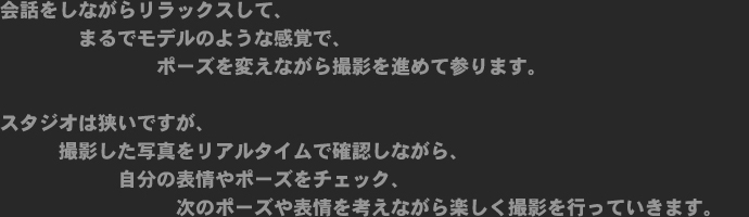 会話をしながらリラックスして、まるでモデルのような感覚で、ポーズを変えながら撮影を進めて参ります。